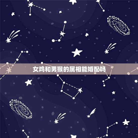 女鸡和男猴的属相能婚配吗,男属猴和女属鸡婚配会离婚吗? 女鸡和男猴的属相能婚配吗,男属猴和女属鸡婚配会离婚吗?