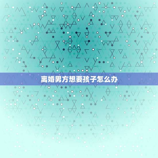 离婚男方想要孩子怎么办,双方离婚有孩子,男方想要孩子抚养权怎么办 离婚男方想要孩子怎么办,双方离婚有孩子,男方想要孩子抚养权怎么办
