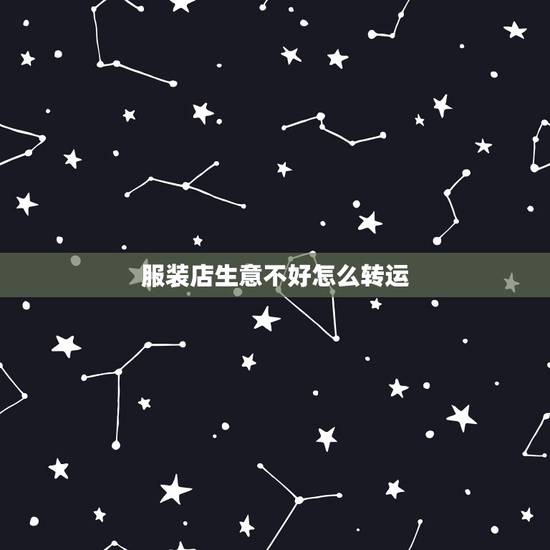 服装店生意不好怎么转运,服装店生意不好怎么办?有哪些实用的经验? 服装店生意不好怎么转运,服装店生意不好怎么办?有哪些实用的经验?