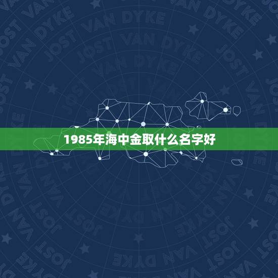 1985年海中金取什么名字好,属牛的海中金命缺什么 1985年海中金取什么名字好,属牛的海中金命缺什么