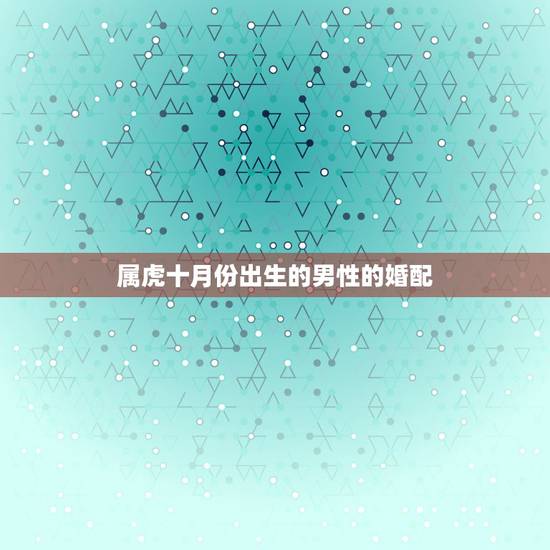 属虎十月份出生的男性的婚配,男属虎的属相婚配表 属虎十月份出生的男性的婚配,男属虎的属相婚配表
