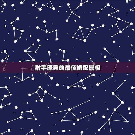 射手座男的最佳婚配属相,射手座属羊的男生和什么属相什么星座的女生最配 射手座男的最佳婚配属相,射手座属羊的男生和什么属相什么星座的女生最配
