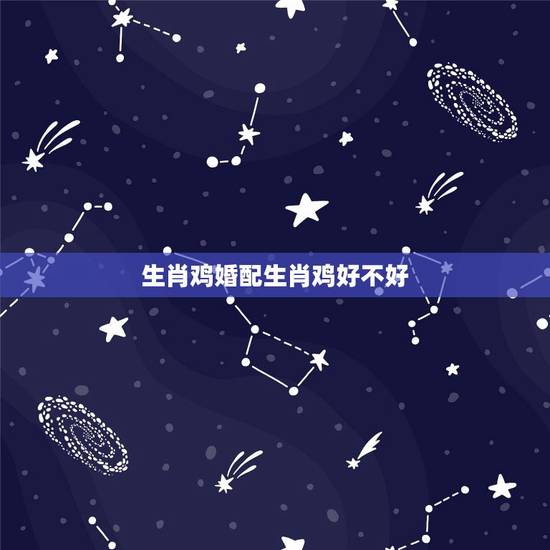 生肖鸡婚配生肖鸡好不好,属鸡和属鸡相配吗? 生肖鸡婚配生肖鸡好不好,属鸡和属鸡相配吗?