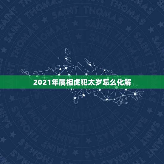 2021年属相虎犯太岁怎么化解，2021年什么属相犯太岁或者冲太岁