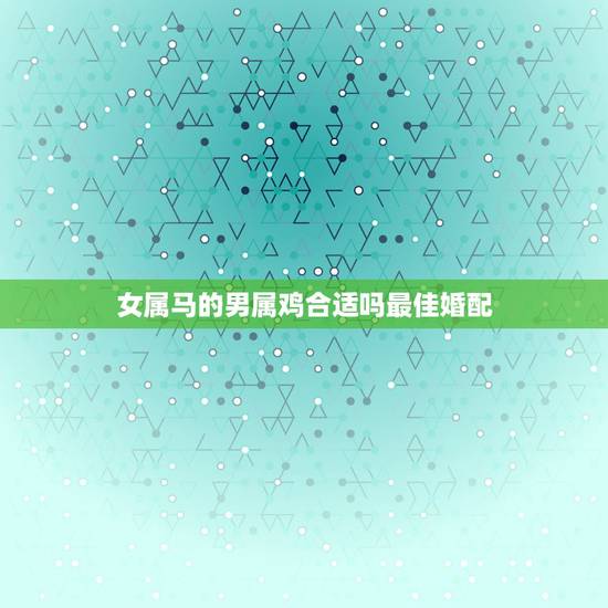 女属马的男属鸡合适吗最佳婚配，属鸡和属马的合不合