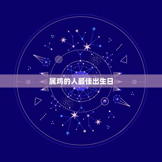 属鸡的人最佳出生日,属鸡的哪天出生最好 属鸡的人最佳出生日,属鸡的哪天出生最好