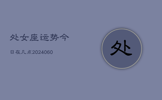 处女座运势今日在几点(20240605) 处女座运势今日在几点(20240605)