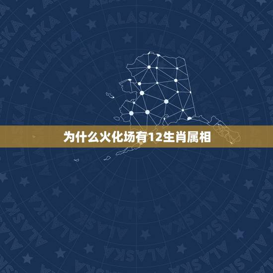 为什么火化场有12生肖属相,火葬场是指什么生肖 为什么火化场有12生肖属相,火葬场是指什么生肖