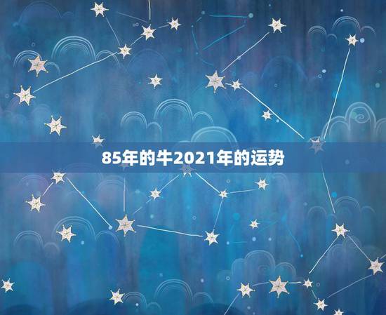 85年的牛2021年的运势，85年牛在2021年牛年运势及运程