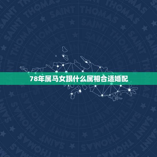 78年属马女跟什么属相合适婚配,属马女和什么属相最配婚姻 78年属马女跟什么属相合适婚配,属马女和什么属相最配婚姻