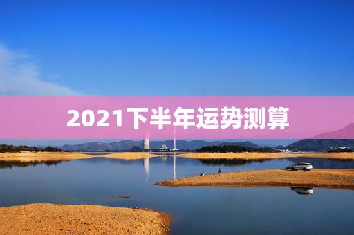 2021下半年运势测算，1985年的2021年下半年运势？