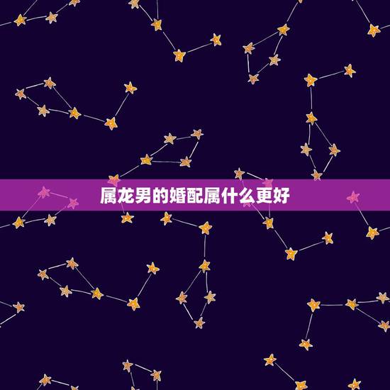 属龙男的婚配属什么更好,女属龙与属什么最合适 属龙男的婚配属什么更好,女属龙与属什么最合适