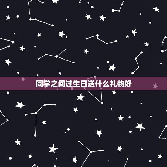 同学之间过生日送什么礼物好，同学过生日，该送什么礼物好呢？