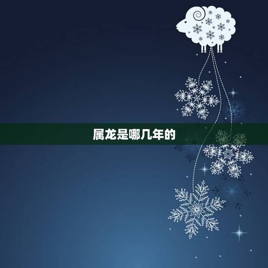 属龙是哪几年的,属龙和牛的属相合吗 属龙是哪几年的,属龙和牛的属相合吗