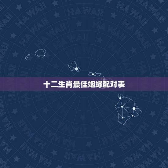 十二生肖最佳姻缘配对表,十二生肖婚姻配对最好呢? 十二生肖最佳姻缘配对表,十二生肖婚姻配对最好呢?