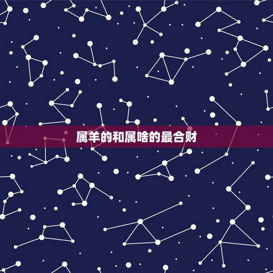 属羊的和属啥的最合财,属羊的女人命运怎么样 属羊的和属啥的最合财,属羊的女人命运怎么样