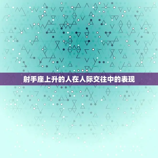 射手座上升的人在人际交往中的表现 射手座上升的人在人际交往中的表现