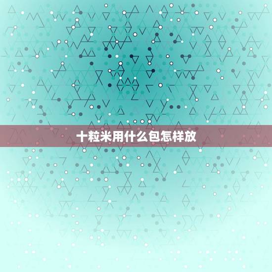 十粒米用什么包怎样放,米用什么容器保存最好? 十粒米用什么包怎样放,米用什么容器保存最好?