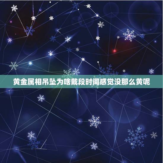 黄金属相吊坠为啥戴段时间感觉没那么黄呢，项链怎么辨别是不是纯金的呢