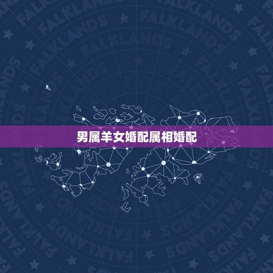 男属羊女婚配属相婚配，属羊的和什么属相最配，属羊的属相婚配表