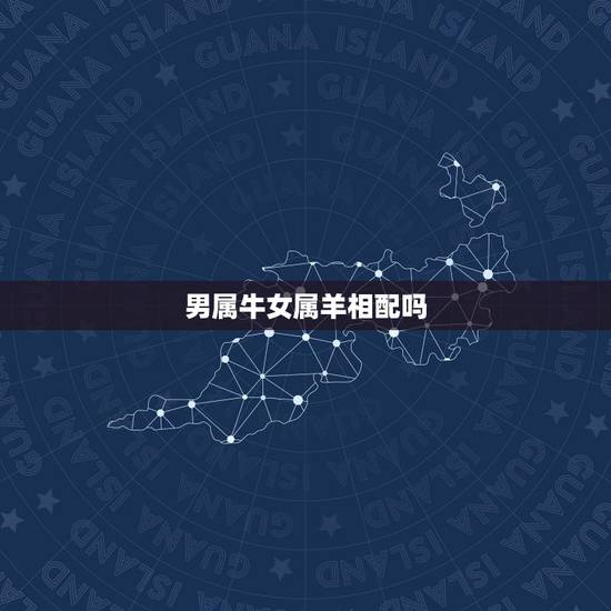 男属牛女属羊相配吗,生肖男牛和女羊相配吗 男属牛女属羊相配吗,生肖男牛和女羊相配吗
