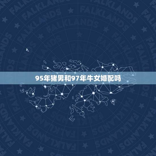 95年猪男和97年牛女婚配吗,95年男属猪和97年女属牛婚配合适吗 95年猪男和97年牛女婚配吗,95年男属猪和97年女属牛婚配合适吗