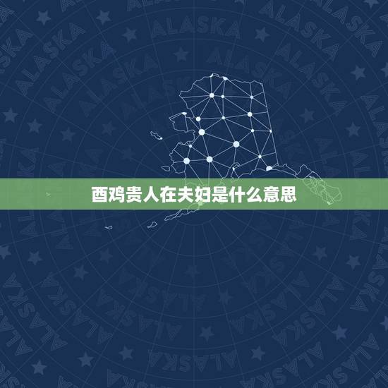 酉鸡贵人在夫妇是什么意思?贵人之妻是什么意思? 酉鸡贵人在夫妇是什么意思?贵人之妻是什么意思?