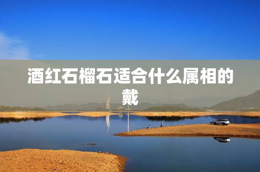 酒红石榴石适合什么属相的戴,戴生肖石榴石有什么讲究吗? 酒红石榴石适合什么属相的戴,戴生肖石榴石有什么讲究吗?