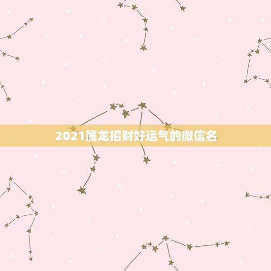 2021属龙招财好运气的微信名,属龙女2021年全年运势 2021属龙招财好运气的微信名,属龙女2021年全年运势