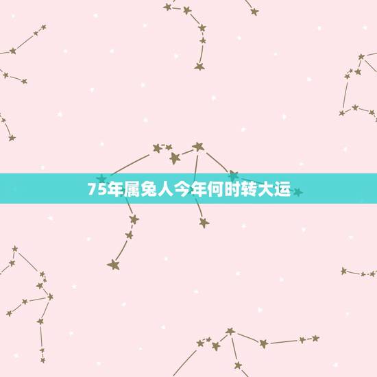 75年属兔人今年何时转大运，生肖兔什么时候交大运