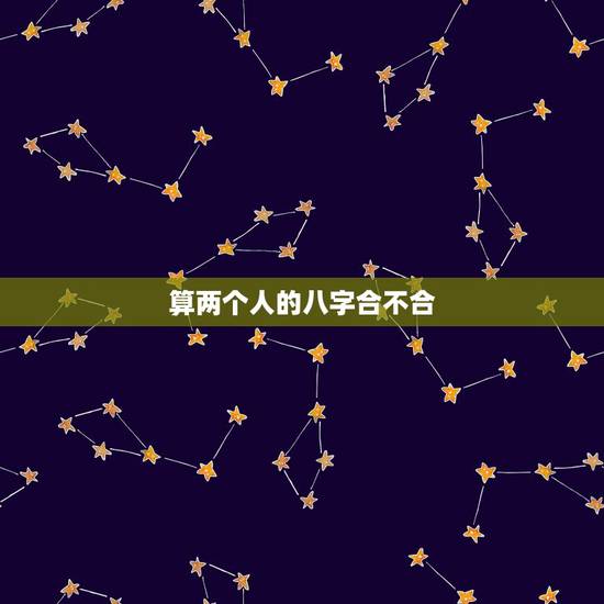 算两个人的八字合不合，八字测两个人的姻缘