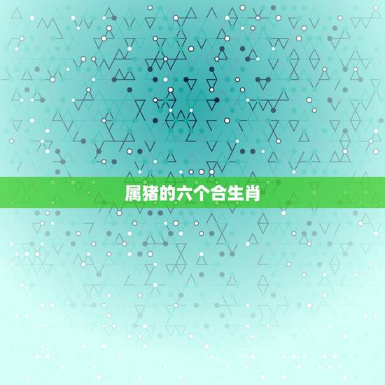 属猪的六个合生肖,属马的三合和六个合生肖 属猪的六个合生肖,属马的三合和六个合生肖
