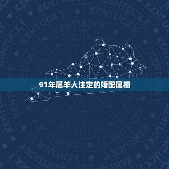 91年属羊人注定的婚配属相,1991年羊人婚配什么属相好 91年属羊人注定的婚配属相,1991年羊人婚配什么属相好
