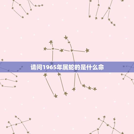 请问1965年属蛇的是什么命,1965年属蛇的是什么命 请问1965年属蛇的是什么命,1965年属蛇的是什么命