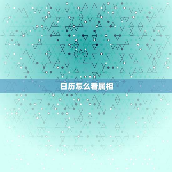 日历怎么看属相,日历上怎么看每日生肖 日历怎么看属相,日历上怎么看每日生肖
