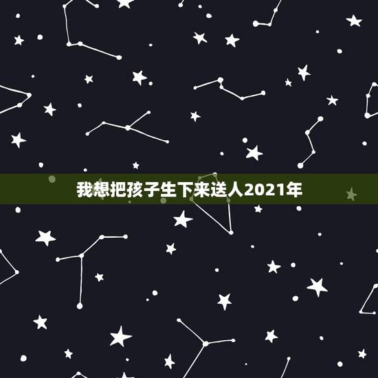 我想把孩子生下来送人2021年，我生的小孩我想把他送给别人养是我做决定