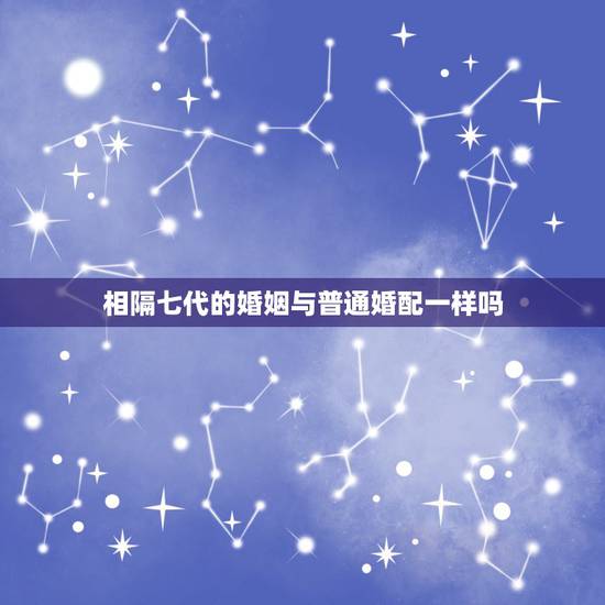 相隔七代的婚姻与普通婚配一样吗，几代亲可以结婚？