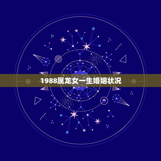 1988属龙女一生婚姻状况 88年属龙女有几次婚姻 1988属龙女一生婚姻状况 88年属龙女有几次婚姻