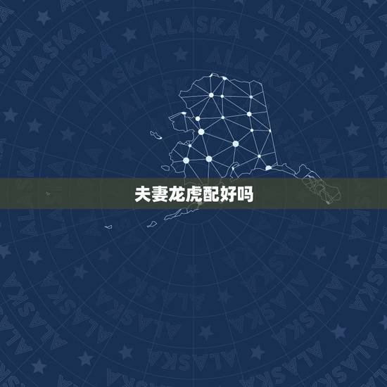 夫妻龙虎配好吗，生肖龙虎配吗