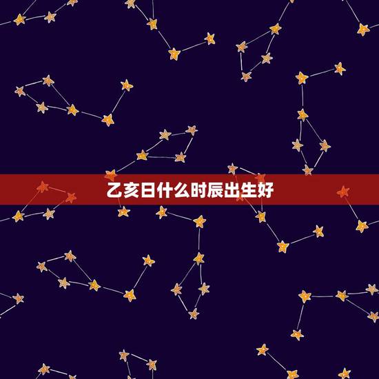 乙亥日什么时辰出生好,乙亥是什么时辰几点钟 乙亥日什么时辰出生好,乙亥是什么时辰几点钟