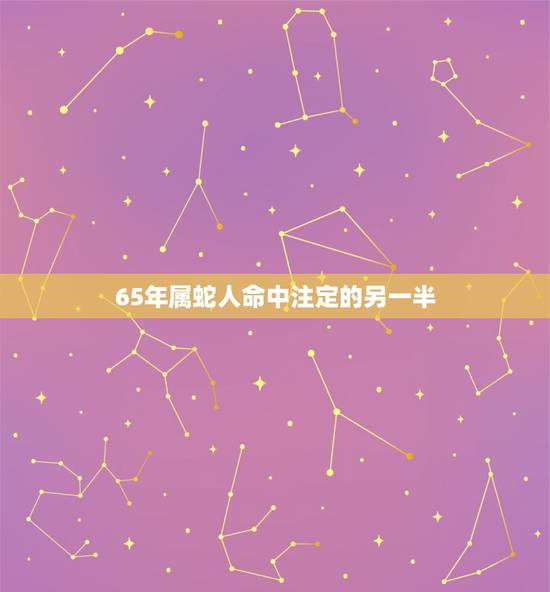 65年属蛇人命中注定的另一半，1965年属蛇男人与属甚么的女人结婚好