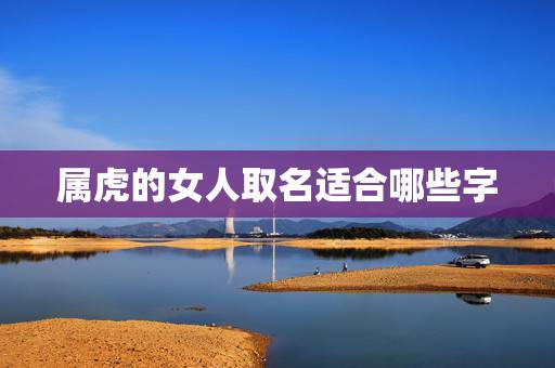 属虎的女人取名适合哪些字，1986年女虎炉中火怎么取名