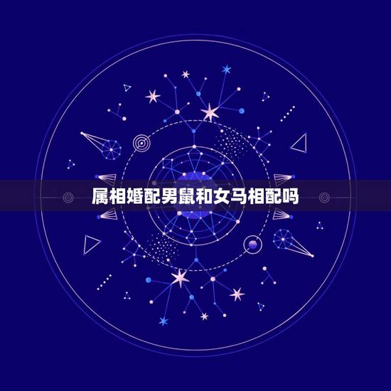属相婚配男鼠和女马相配吗，属相婚配：男属马和女属鼠相配吗
