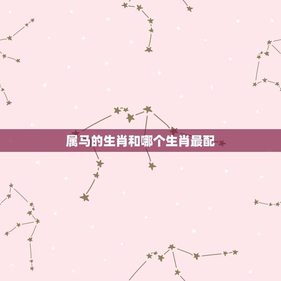 属马的生肖和哪个生肖最配,属马的婚姻配什么属相好 属马的生肖和哪个生肖最配,属马的婚姻配什么属相好