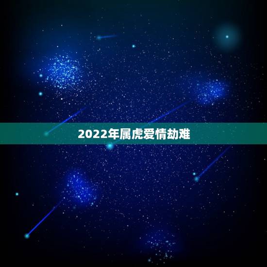 2022年属虎爱情劫难,1986属虎人终身的三大坎 2022年属虎爱情劫难,1986属虎人终身的三大坎
