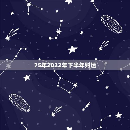 75年2022年下半年财运,19752022下半年事业 75年2022年下半年财运,19752022下半年事业