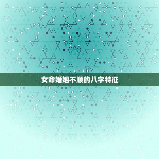 女命婚姻不顺的八字特征,哪些八字特征代表女人婚姻不顺 女命婚姻不顺的八字特征,哪些八字特征代表女人婚姻不顺