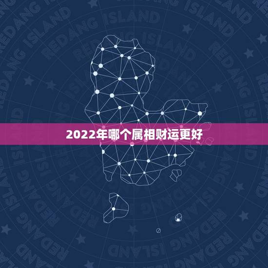 2022年哪个属相财运更好，2022年运势更好的4生肖