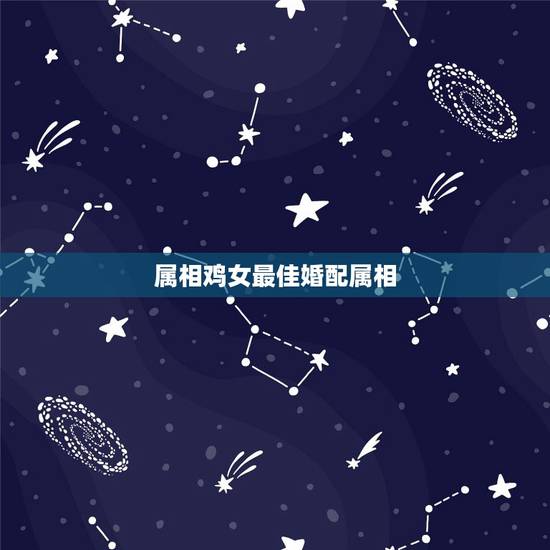 属相鸡女最佳婚配属相,属鸡的最佳婚配是 属相鸡女最佳婚配属相,属鸡的最佳婚配是