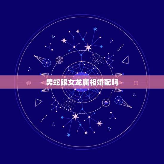 男蛇跟女龙属相婚配吗,属龙和属蛇相配吗?可以吗? 男蛇跟女龙属相婚配吗,属龙和属蛇相配吗?可以吗?